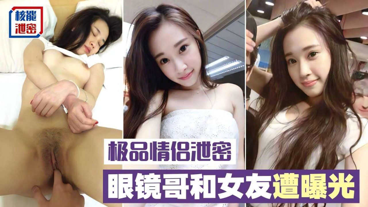 极品情侣泄密实录眼镜哥挑战明星颜值女友，私密房间内激情交缠感受极致肉欲碰撞