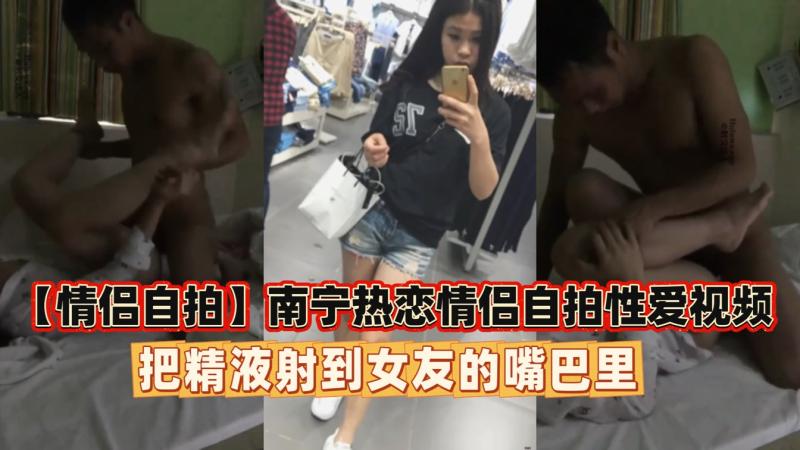情侣自拍 南宁热恋情侣自拍性爱视频射在女友嘴里 淫荡程度让人心跳加速 彻底颠覆你的色情想象