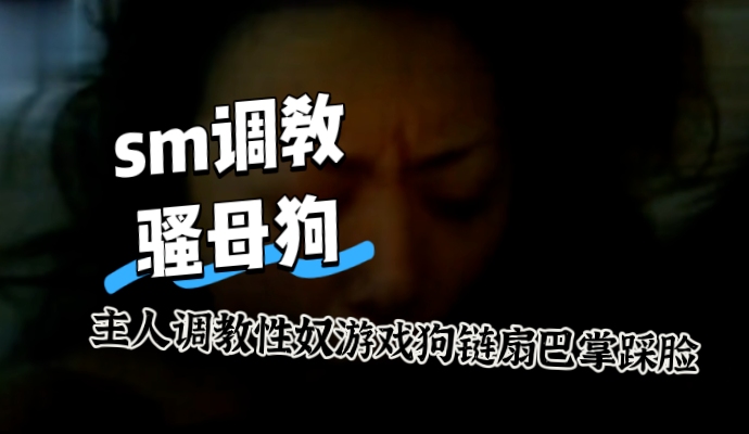 SM调教贱狗主人与性奴游戏 对白淫荡刺激 这种主仆之间的 深度交流 玩得确实非常专业