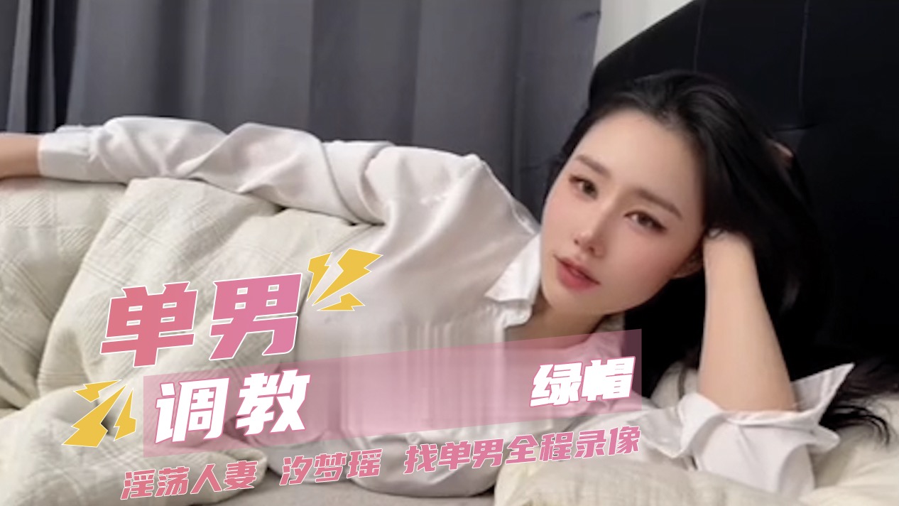 绿帽人妻汐梦瑶找单男调教实录，在淫语挑逗与后入猛干中感受绿帽情节的刺激