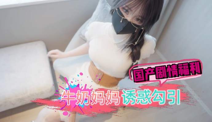 91porny 高清国产剧情福利 白嫩胴体牛奶妈妈勾引