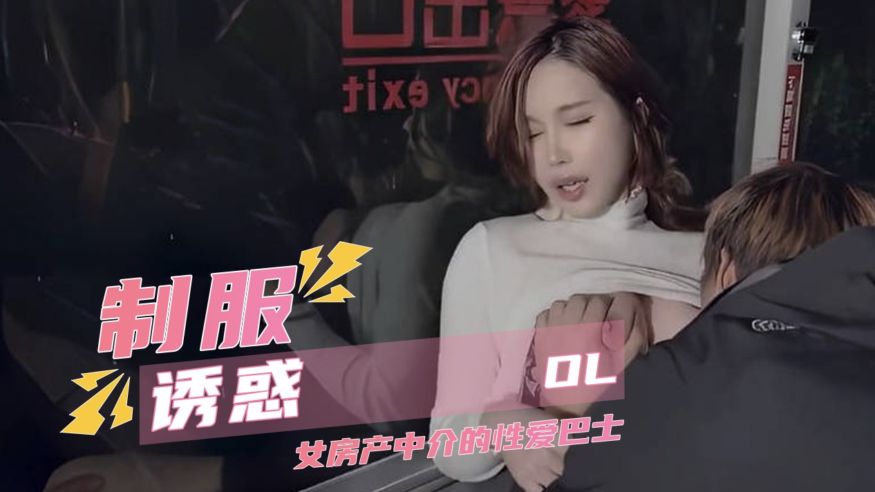91porn制服诱惑OL女房产中介的性爱巴士 无码性爱 无套中出口交 指尖潮吹