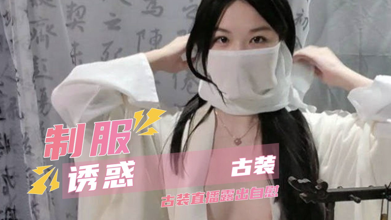制服诱惑古装 古装直播露出自慰 全身颤抖高潮喷出大量淫水