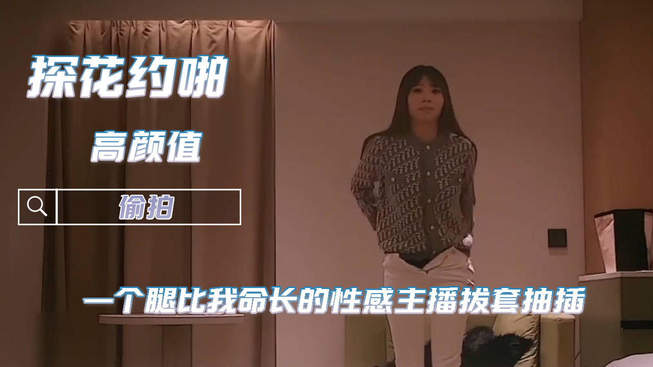 探花约啪长腿性感主播 暴力拔套深插窄穴至感官彻底摧毁