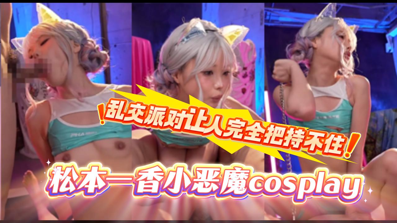 松本一香 这次小恶魔cosplay真的会玩 用甜腻淫语不断洗脑粉丝 最后直接拉着大家开中出乱交派对 让人完全把持不住