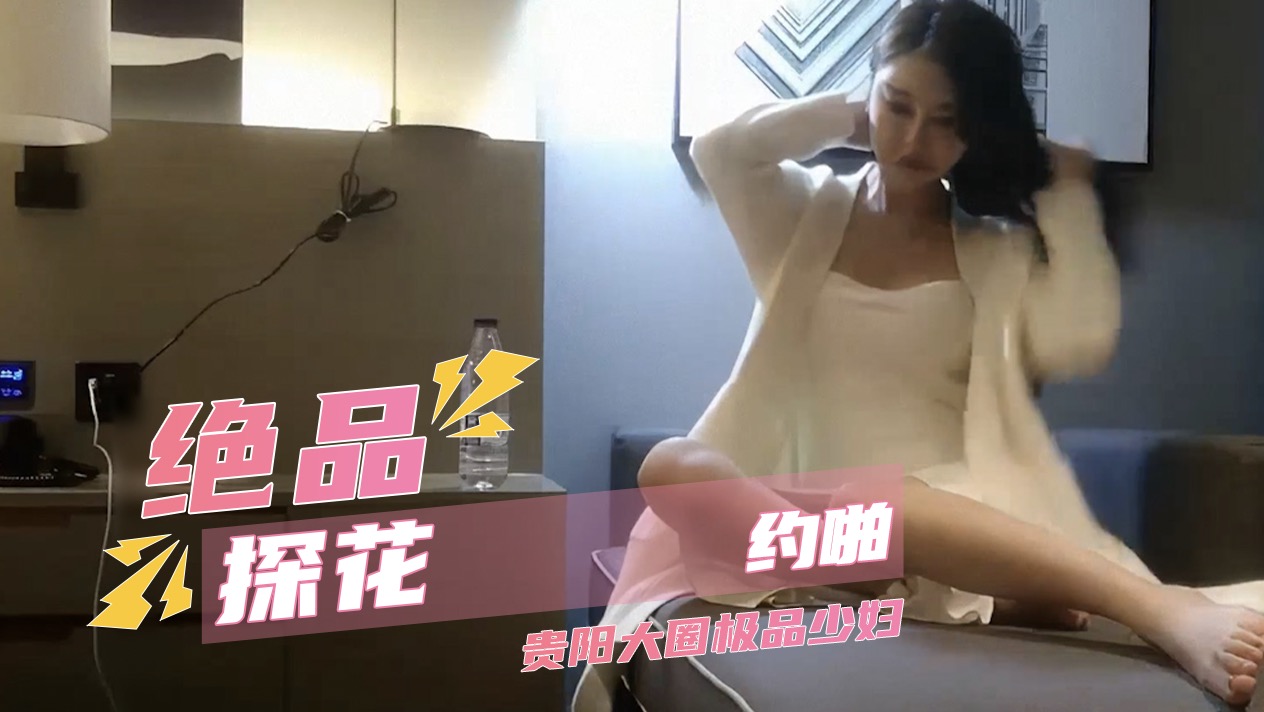 绝品探花约啪 贵阳大圈极品少妇 气质时尚肤白貌美大长腿 少妇高潮连连喷水