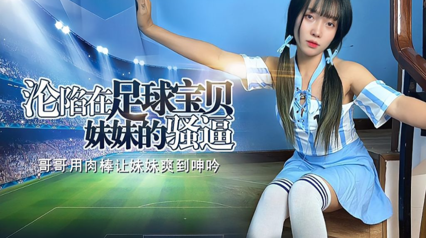 禽兽哥哥彻底沉迷足球宝贝妹妹的圆润美臀，忍不住激烈后入猛干到妹妹娇喘连连
