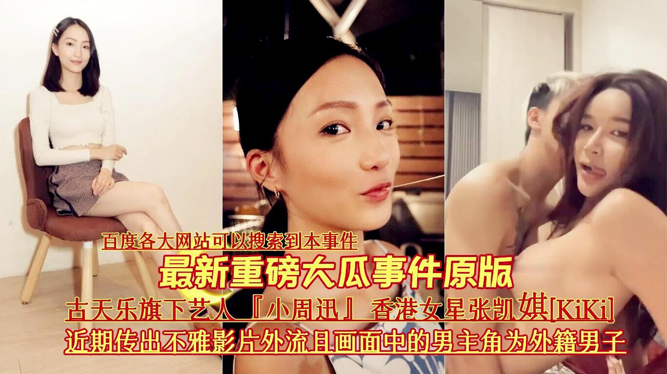 古天乐旗下艺人小周迅香港女星张凯娸kiki不雅影片外流
