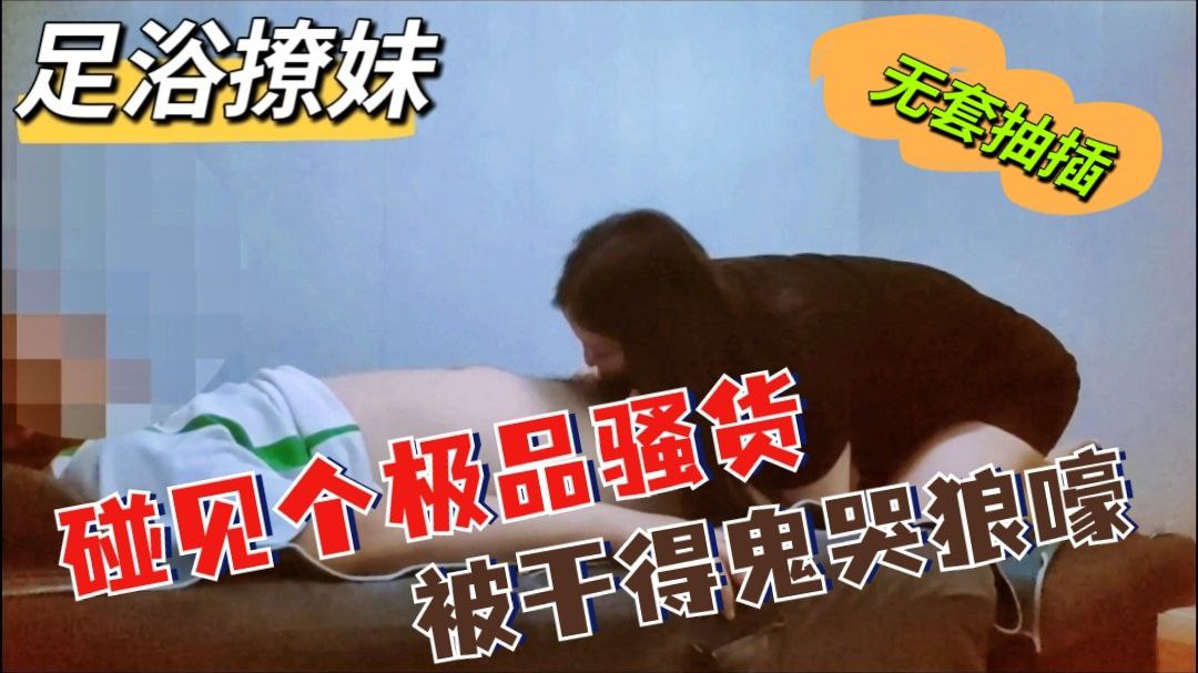 【足浴室的极品骚货】被猛干到高潮不断，欲仙欲死的娇喘诱惑