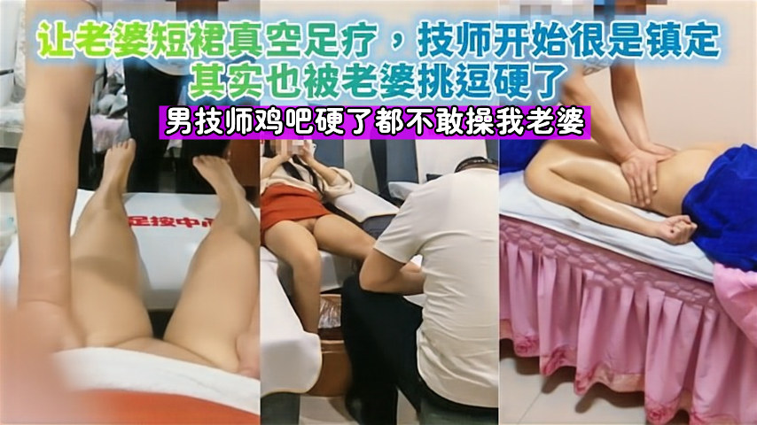 老婆短裙真空街边足疗店按摩，男技师鸡吧硬了都不敢操我老婆