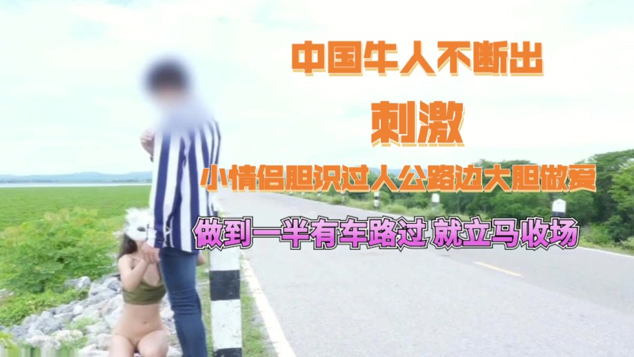 《户外极限挑战啪啪》刺激_国内情侣大白天在公路边大胆做爱，来往的车辆来了就停止做爱，你们好给力！