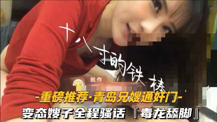 【重磅推荐-青岛兄嫂通奸门】①变态嫂子全程骚话毒龙舔脚喝尿高清露脸