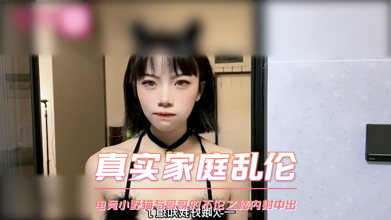 真实家庭乱伦 电竞小野猫与哥哥的不伦之秘内射中出