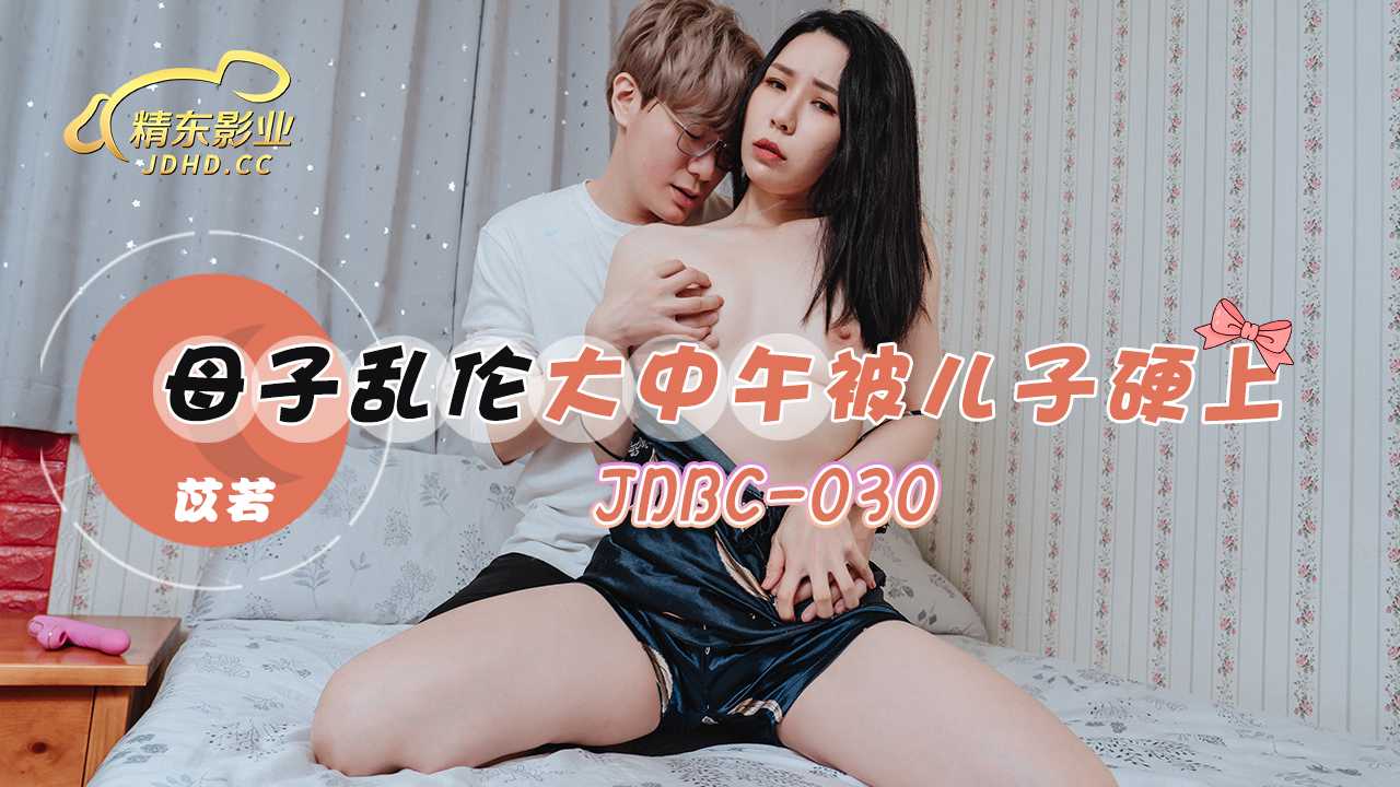 【精东】母子乱伦大中午被儿子硬上