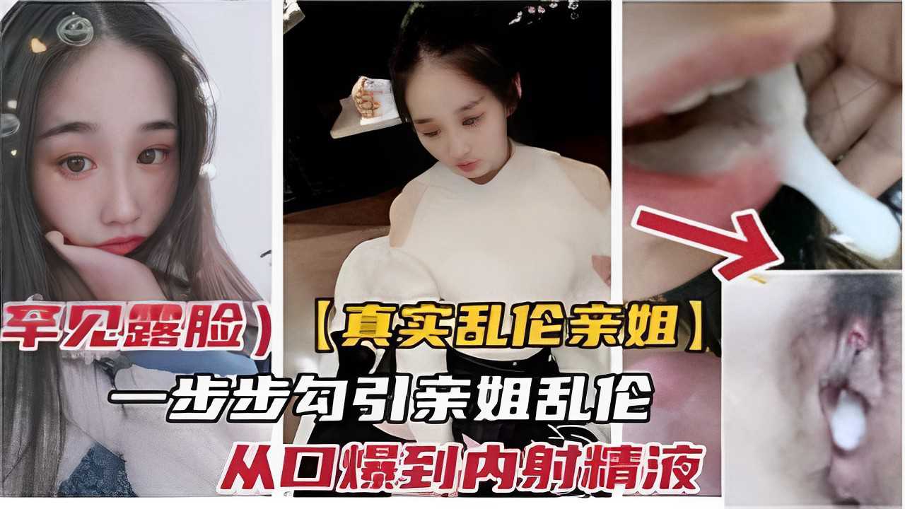 罕见露脸）【真实乱伦亲姐】一步步勾引亲姐乱伦从口爆到内射精液