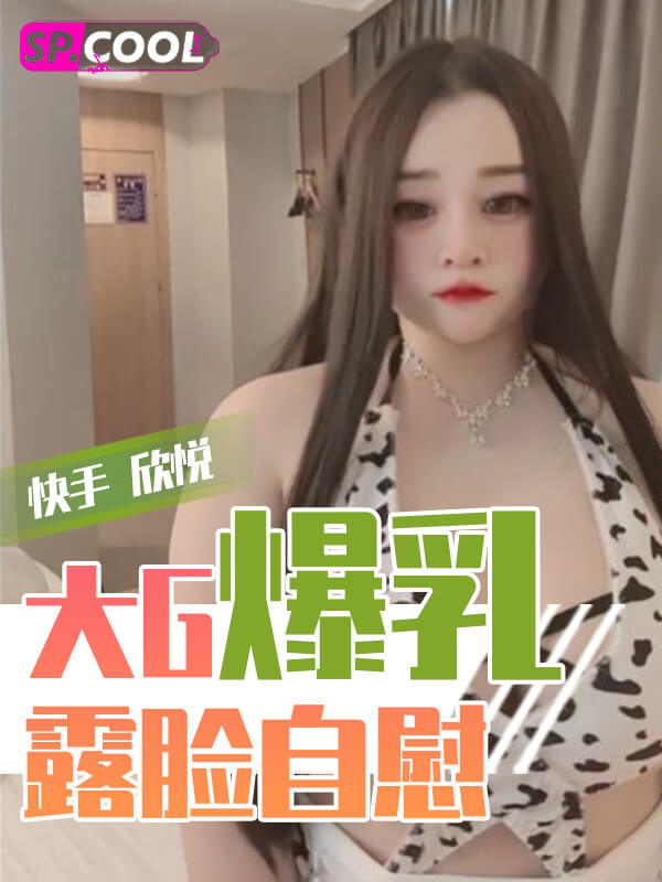 快手 欣悦是大 G 爆乳小网红 露脸定制自慰福利！