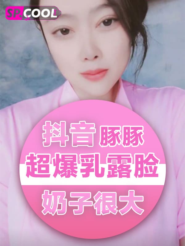 抖音 豚豚 超爆乳 露脸实锤福利视频 奶子比头都要大【9v10 分钟完整版】