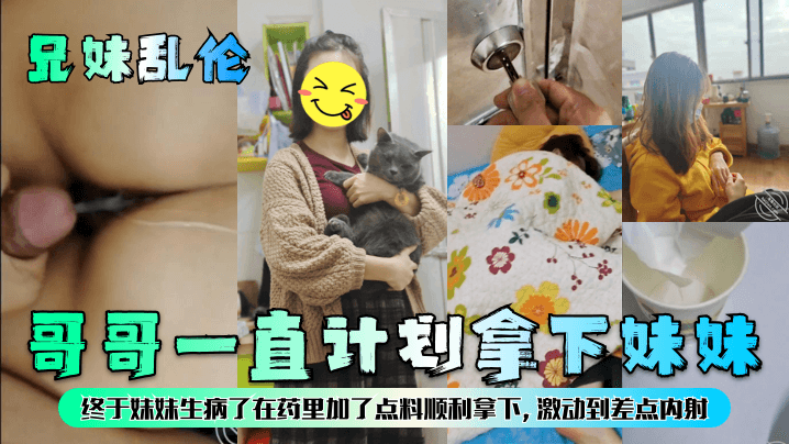 【兄妹乱伦】哥哥一直计划拿下妹妹,终于妹妹生病了在药里加了点料顺利拿下,激动到差点内射!